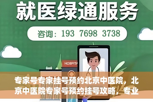 专家号专家挂号预约北京中医院，北京中医院专家号预约挂号攻略，专业医生一对一服务体验