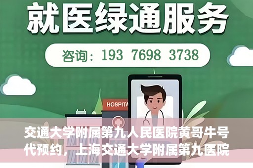 交通大学附属第九人民医院黄哥牛号代预约，上海交通大学附属第九医院黄哥预约挂号服务启动，便捷就医新选择