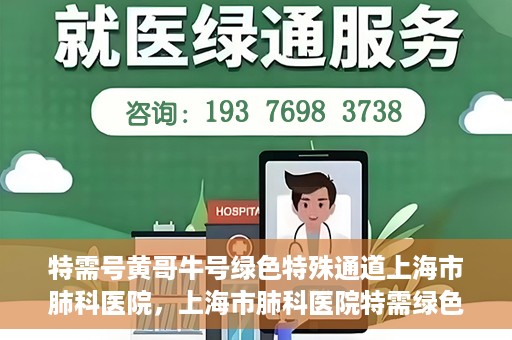 特需号黄哥牛号绿色特殊通道上海市肺科医院，上海市肺科医院特需绿色通道，黄哥牛号引领特殊关爱之旅