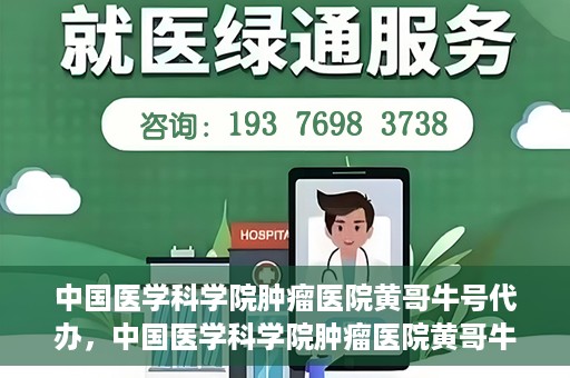 中国医学科学院肿瘤医院黄哥牛号代办，中国医学科学院肿瘤医院黄哥牛号挂号代办服务解析