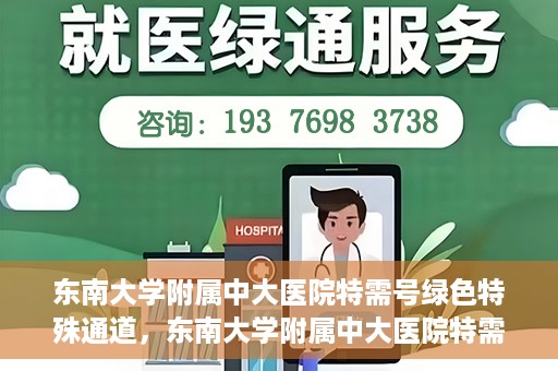 东南大学附属中大医院特需号绿色特殊通道，东南大学附属中大医院特需号绿色通道的专属体验