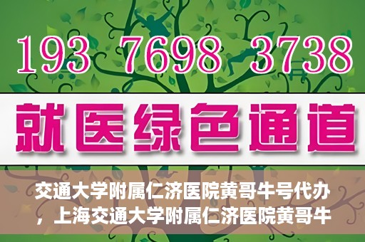 交通大学附属仁济医院黄哥牛号代办，上海交通大学附属仁济医院黄哥牛号代办揭秘