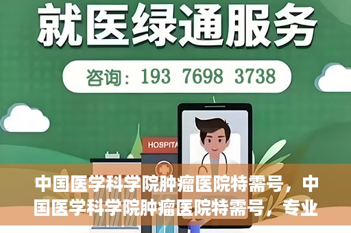 中国医学科学院肿瘤医院特需号，中国医学科学院肿瘤医院特需号，专业诊疗，个性化服务