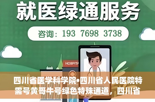 四川省医学科学院•四川省人民医院特需号黄哥牛号绿色特殊通道，四川省医学科学院·四川省人民医院特需号黄哥牛号，绿色特殊通道解析