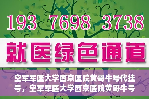 空军军医大学西京医院黄哥牛号代挂号，空军军医大学西京医院黄哥牛号挂号攻略