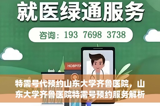 特需号代预约山东大学齐鲁医院，山东大学齐鲁医院特需号预约服务解析