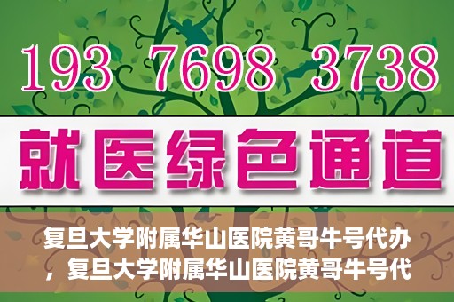 复旦大学附属华山医院黄哥牛号代办，复旦大学附属华山医院黄哥牛号代办，就医无忧，专业代办服务助您轻松就医体验