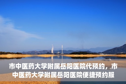 市中医药大学附属岳阳医院代预约，市中医药大学附属岳阳医院便捷预约服务启动