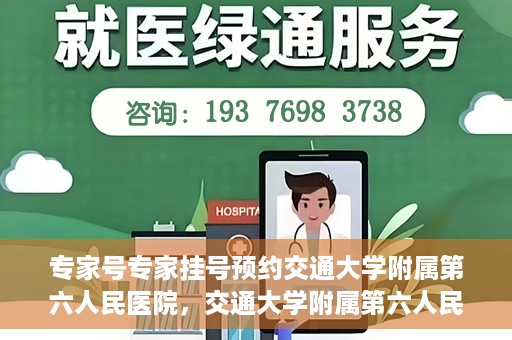 专家号专家挂号预约交通大学附属第六人民医院，交通大学附属第六人民医院专家号预约挂号攻略