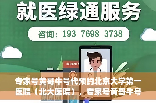 专家号黄哥牛号代预约北京大学第一医院（北大医院），专家号黄哥牛号助您预约北京大学第一医院（北大名医挂号助手）