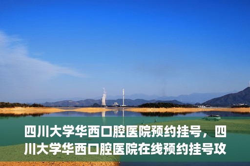 四川大学华西口腔医院预约挂号，四川大学华西口腔医院在线预约挂号攻略