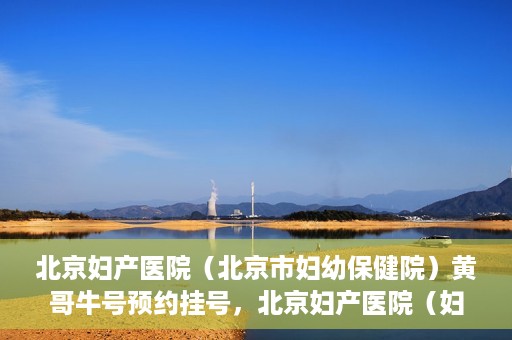 北京妇产医院（北京市妇幼保健院）黄哥牛号预约挂号，北京妇产医院（妇幼保健院）黄哥牛号预约挂号攻略，轻松挂号，就医无忧！