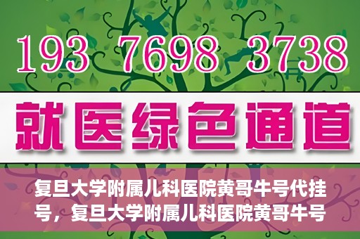 复旦大学附属儿科医院黄哥牛号代挂号，复旦大学附属儿科医院黄哥牛号代挂号解析，专业解读与挂号攻略