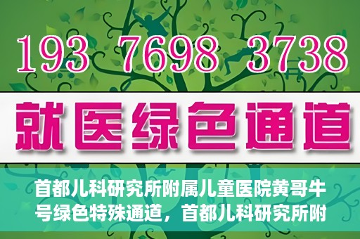 首都儿科研究所附属儿童医院黄哥牛号绿色特殊通道，首都儿科研究所附属儿童医院黄哥牛号绿色就医特殊通道