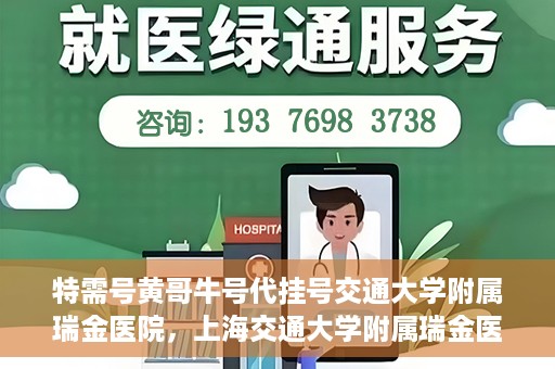 特需号黄哥牛号代挂号交通大学附属瑞金医院，上海交通大学附属瑞金医院特需号黄哥牛号代挂号服务解析