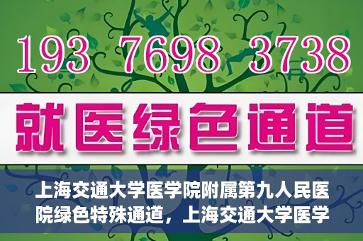 上海交通大学医学院附属第九人民医院绿色特殊通道，上海交通大学医学院附属第九人民医院，绿色特殊通道开启健康之门