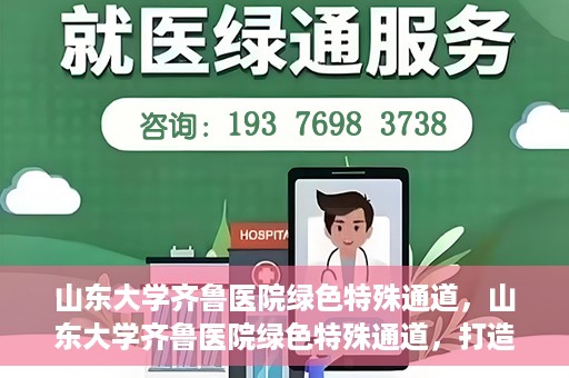 山东大学齐鲁医院绿色特殊通道，山东大学齐鲁医院绿色特殊通道，打造健康新通道，引领医疗新时代