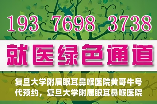 复旦大学附属眼耳鼻喉医院黄哥牛号代预约，复旦大学附属眼耳鼻喉医院黄哥牛号预约服务启动