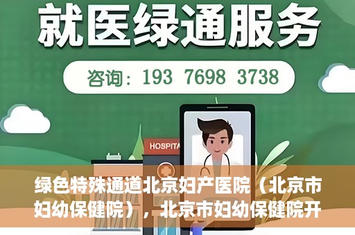 绿色特殊通道北京妇产医院（北京市妇幼保健院），北京市妇幼保健院开通绿色特殊通道，为母婴健康保驾护航