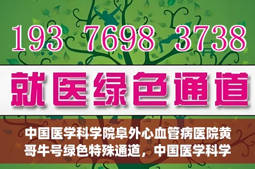 中国医学科学院阜外心血管病医院黄哥牛号绿色特殊通道，中国医学科学院阜外心血管病医院黄哥牛号绿色特殊通道，守护心血管健康的快速通道