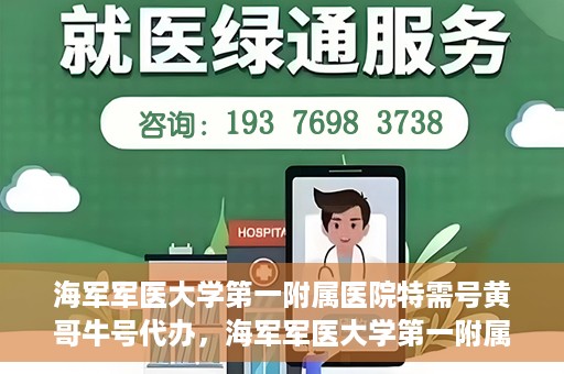 海军军医大学第一附属医院特需号黄哥牛号代办，海军军医大学第一附属医院特需号专家黄哥牛号预约代办攻略