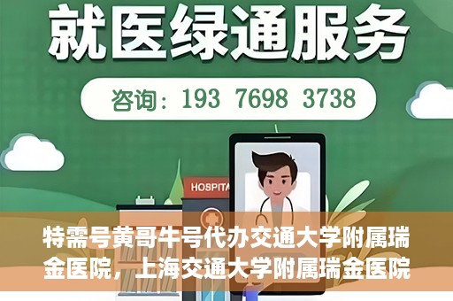 特需号黄哥牛号代办交通大学附属瑞金医院，上海交通大学附属瑞金医院特需号黄哥牛号代办服务