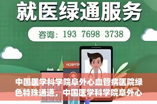中国医学科学院阜外心血管病医院绿色特殊通道，中国医学科学院阜外心血管病医院开通绿色特殊通道，助力患者快速康复之路