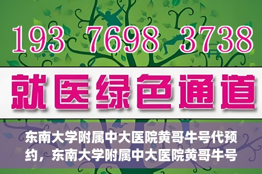 东南大学附属中大医院黄哥牛号代预约，东南大学附属中大医院黄哥牛号预约攻略