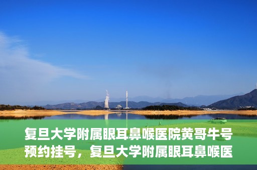 复旦大学附属眼耳鼻喉医院黄哥牛号预约挂号，复旦大学附属眼耳鼻喉医院黄哥牛号预约挂号攻略详解