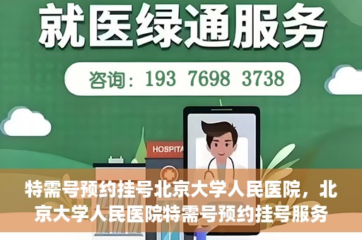 特需号预约挂号北京大学人民医院，北京大学人民医院特需号预约挂号服务指南