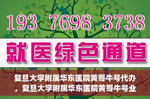 复旦大学附属华东医院黄哥牛号代办，复旦大学附属华东医院黄哥牛号业务代办攻略