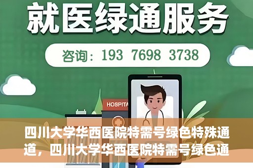 四川大学华西医院特需号绿色特殊通道，四川大学华西医院特需号绿色通道，打造高品质医疗服务体验