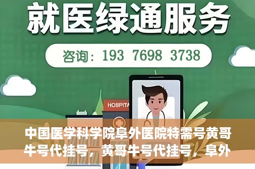 中国医学科学院阜外医院特需号黄哥牛号代挂号，黄哥牛号代挂号，阜外医院特需号的权威解读与预约指南