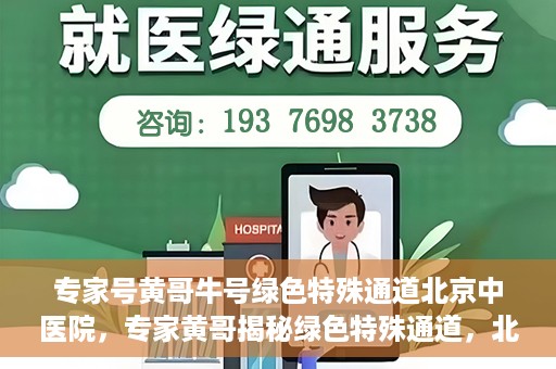 专家号黄哥牛号绿色特殊通道北京中医院，专家黄哥揭秘绿色特殊通道，北京中医院就医新体验