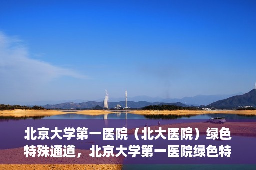 北京大学第一医院（北大医院）绿色特殊通道，北京大学第一医院绿色特殊通道，健康护航的新路径