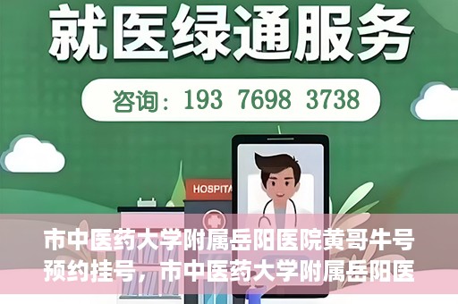市中医药大学附属岳阳医院黄哥牛号预约挂号，市中医药大学附属岳阳医院黄哥牛号预约挂号攻略