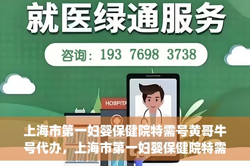 上海市第一妇婴保健院特需号黄哥牛号代办，上海市第一妇婴保健院特需号专家黄哥牛号预约代办服务解析