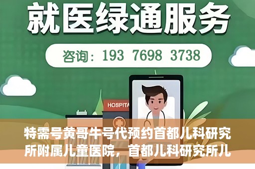 特需号黄哥牛号代预约首都儿科研究所附属儿童医院，首都儿科研究所儿童医院特需号预约服务解析，黄哥牛号代预约详解