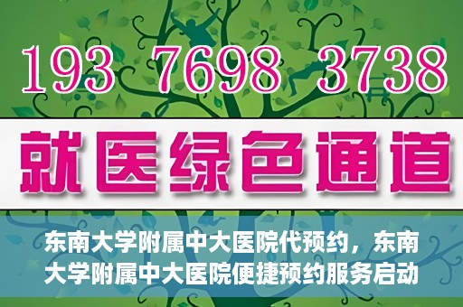 东南大学附属中大医院代预约，东南大学附属中大医院便捷预约服务启动